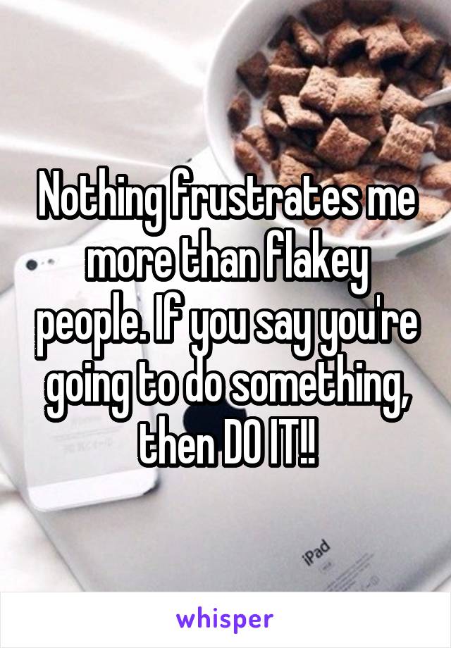 Nothing frustrates me more than flakey people. If you say you're going to do something, then DO IT!!