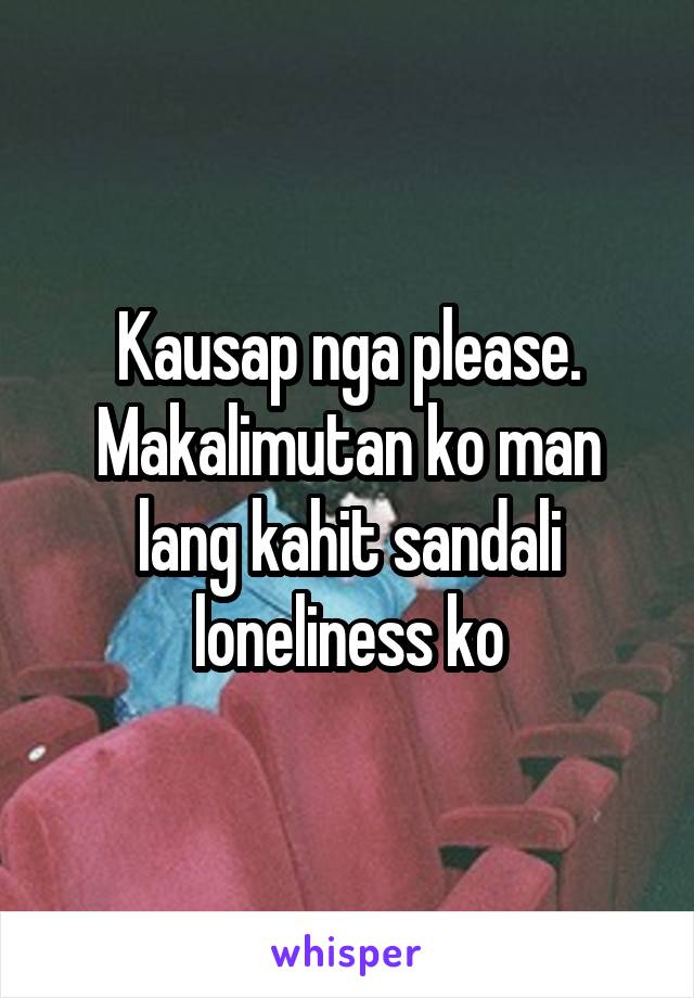 Kausap nga please. Makalimutan ko man lang kahit sandali loneliness ko