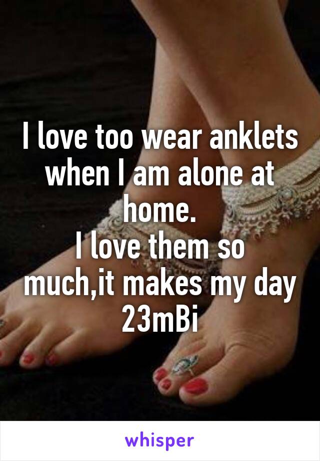 I love too wear anklets when I am alone at home.
I love them so much,it makes my day
23mBi