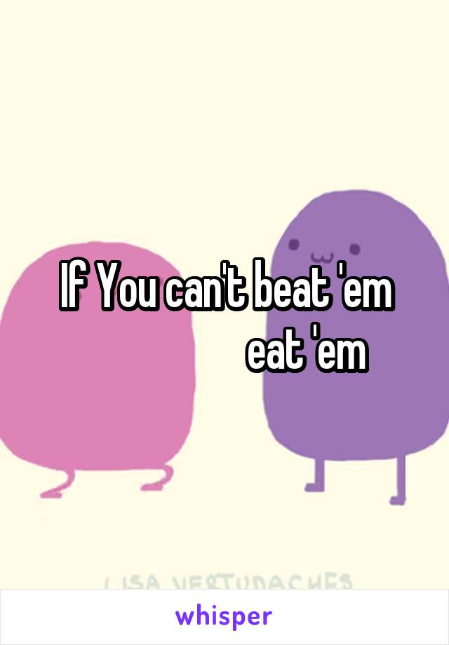 If You can't beat 'em
                   eat 'em