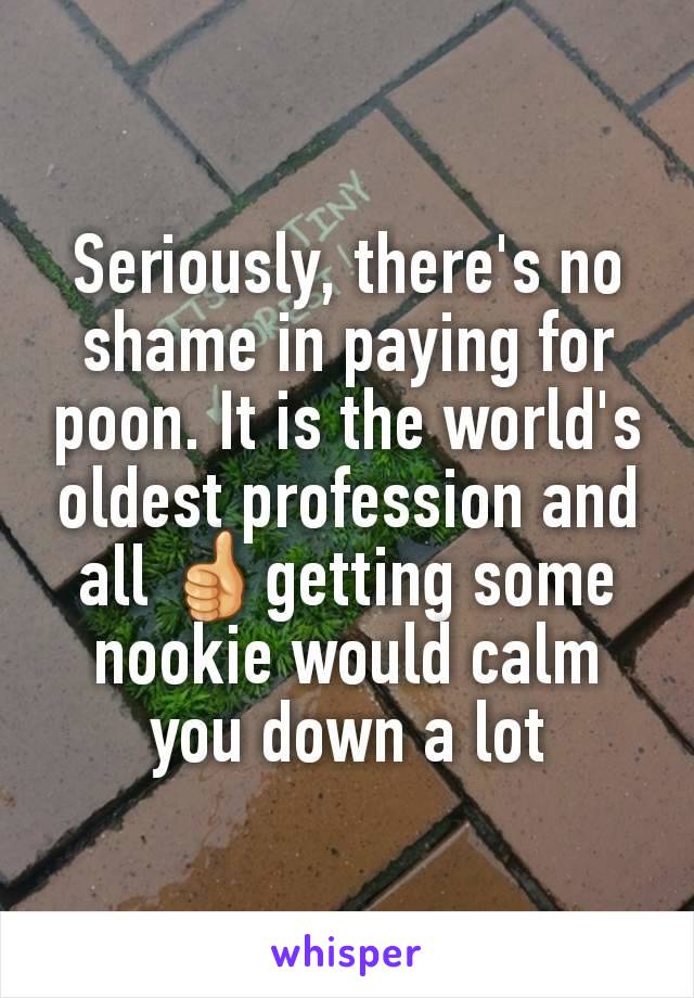 Seriously, there's no shame in paying for poon. It is the world's oldest profession and all 👍getting some nookie would calm you down a lot