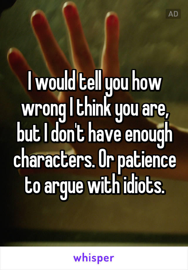 I would tell you how wrong I think you are, but I don't have enough characters. Or patience to argue with idiots.