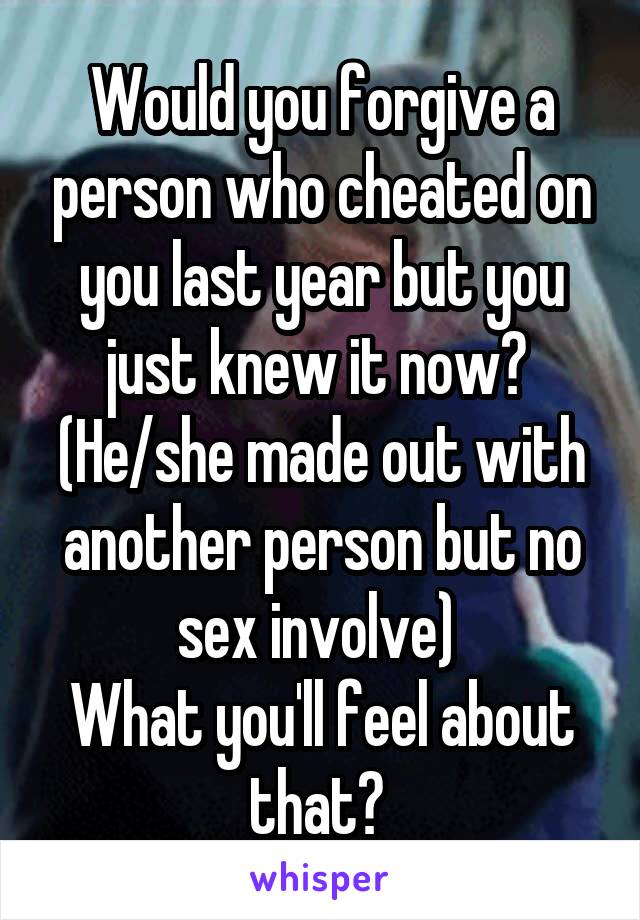 Would you forgive a person who cheated on you last year but you just knew it now? 
(He/she made out with another person but no sex involve) 
What you'll feel about that? 