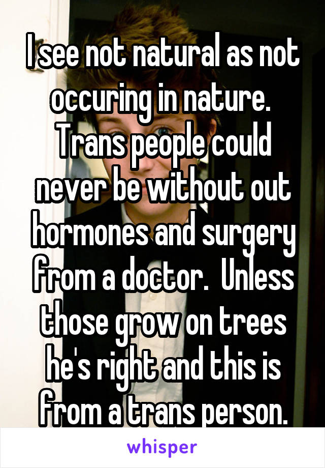 I see not natural as not occuring in nature.  Trans people could never be without out hormones and surgery from a doctor.  Unless those grow on trees he's right and this is from a trans person.