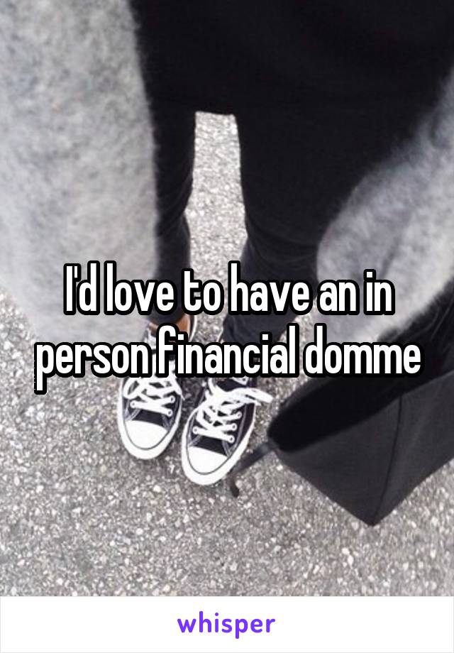 I'd love to have an in person financial domme