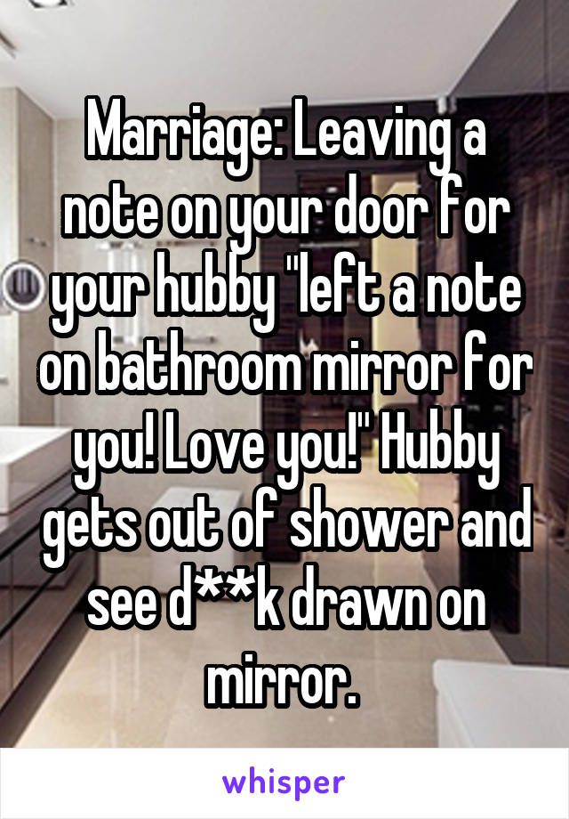 Marriage: Leaving a note on your door for your hubby "left a note on bathroom mirror for you! Love you!" Hubby gets out of shower and see d**k drawn on mirror. 