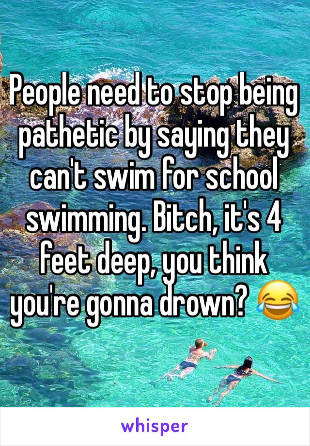 People need to stop being pathetic by saying they can't swim for school swimming. Bitch, it's 4 feet deep, you think you're gonna drown? 😂