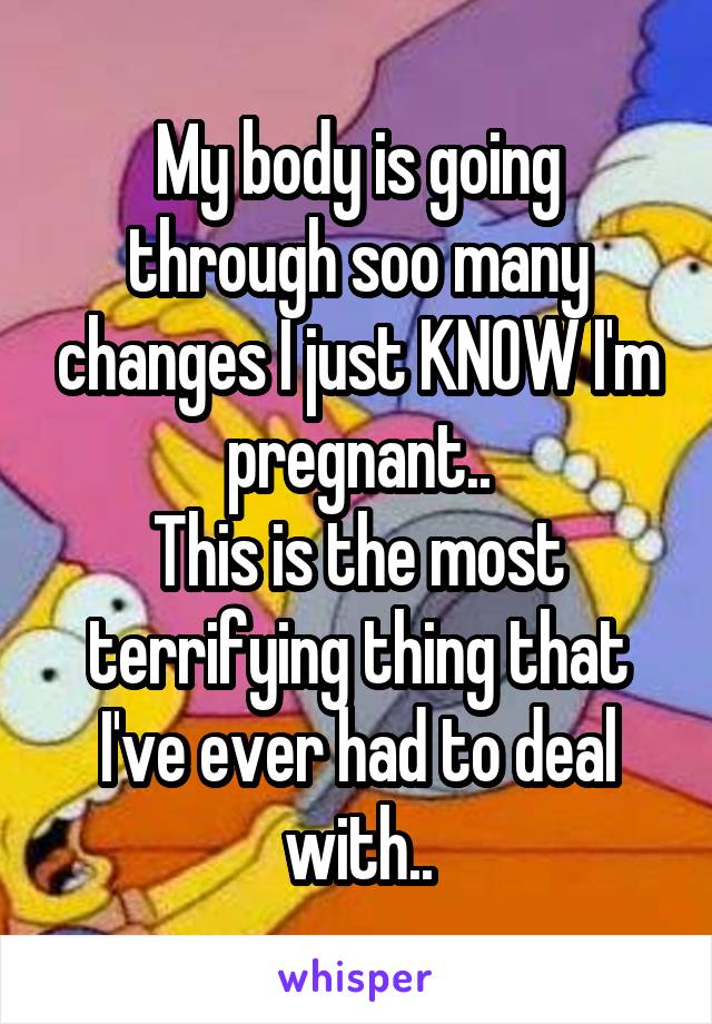 My body is going through soo many changes I just KNOW I'm pregnant..
This is the most terrifying thing that I've ever had to deal with..