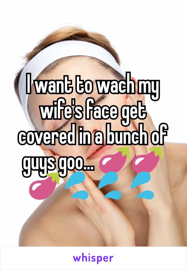 I want to wach my wife's face get covered in a bunch of guys goo... 🍆🍆🍆💦💦💦