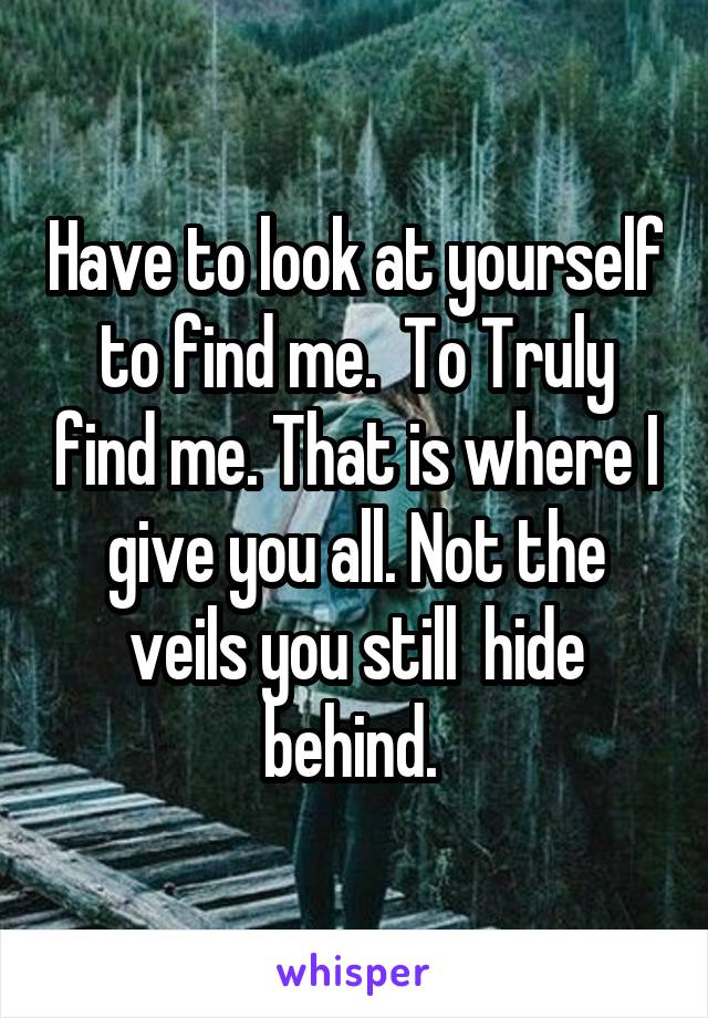 Have to look at yourself to find me.  To Truly find me. That is where I give you all. Not the veils you still  hide behind. 