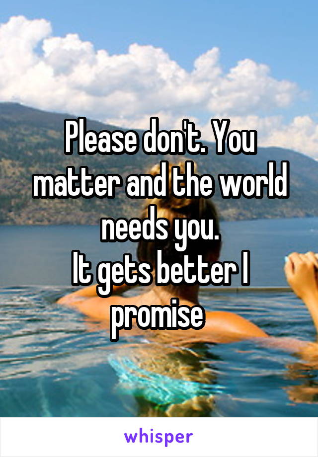 Please don't. You matter and the world needs you.
It gets better I promise 