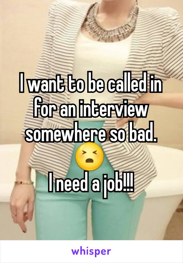 I want to be called in for an interview somewhere so bad.  😣 
I need a job!!!