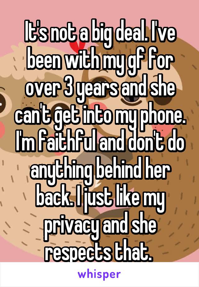 It's not a big deal. I've been with my gf for over 3 years and she can't get into my phone. I'm faithful and don't do anything behind her back. I just like my privacy and she respects that. 