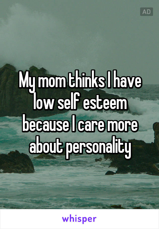 My mom thinks I have low self esteem because I care more about personality