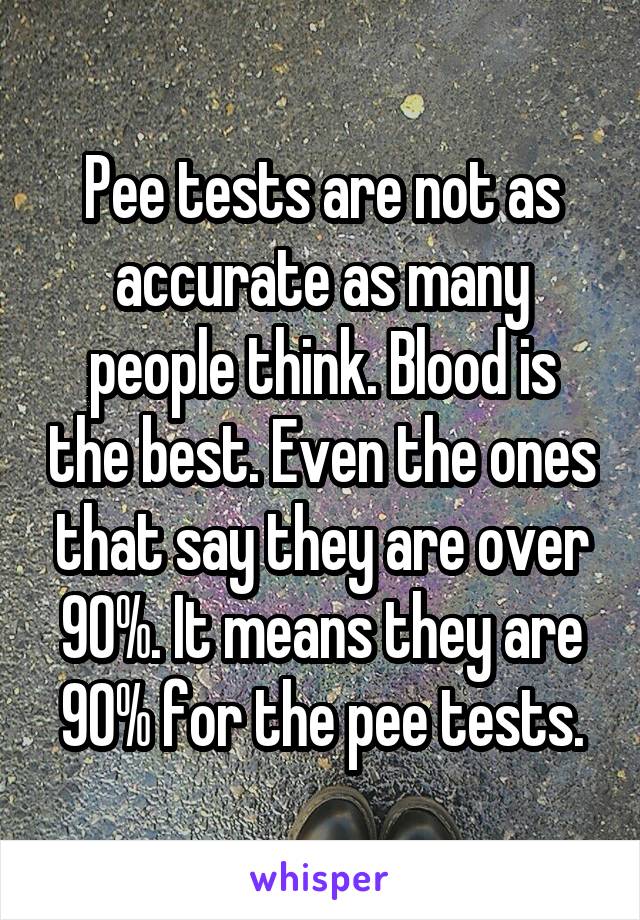 Pee tests are not as accurate as many people think. Blood is the best. Even the ones that say they are over 90%. It means they are 90% for the pee tests.