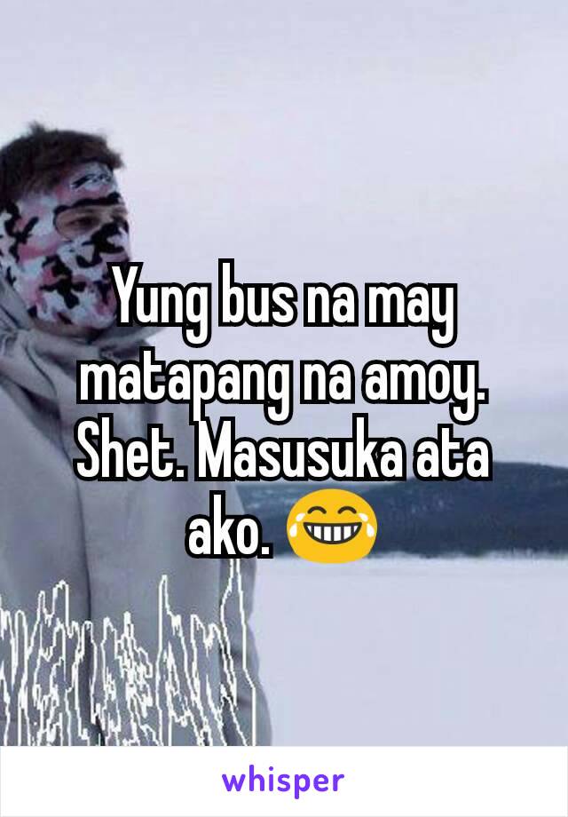 Yung bus na may matapang na amoy. Shet. Masusuka ata ako. 😂