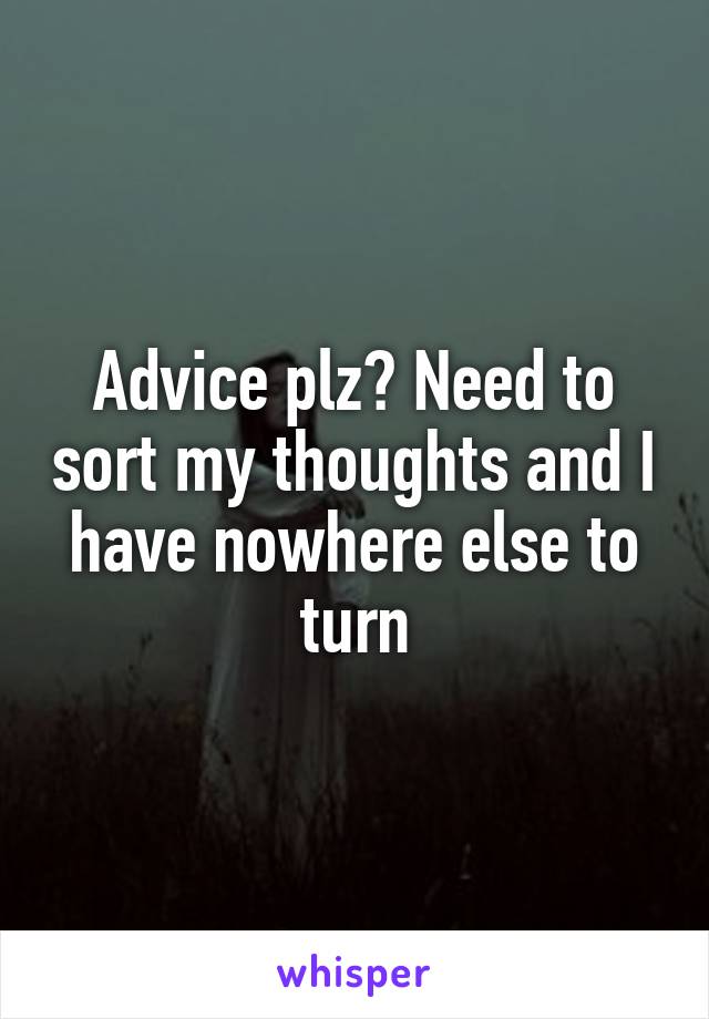 Advice plz? Need to sort my thoughts and I have nowhere else to turn