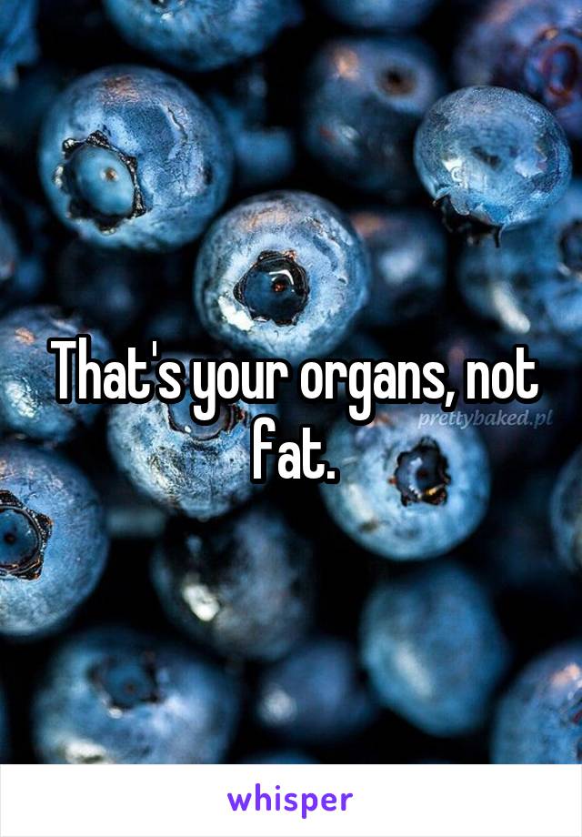 That's your organs, not fat.