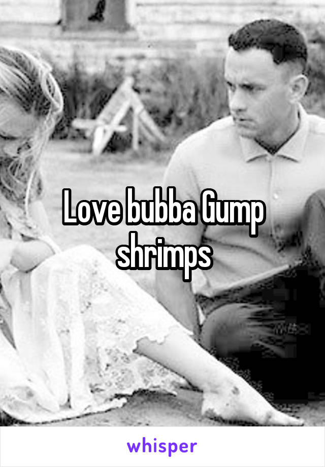 Love bubba Gump shrimps