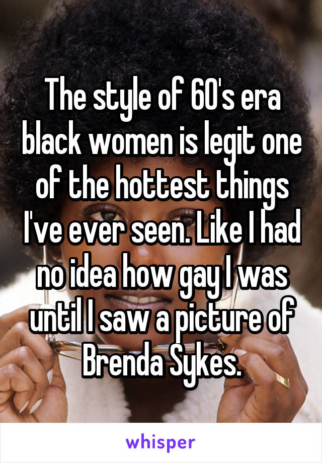 The style of 60's era black women is legit one of the hottest things I've ever seen. Like I had no idea how gay I was until I saw a picture of Brenda Sykes.