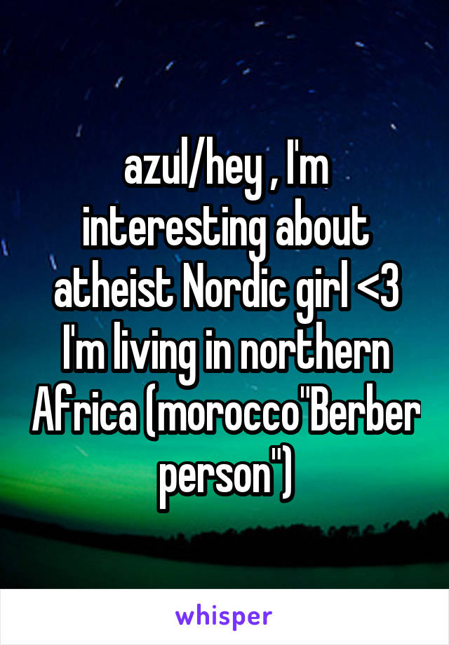 azul/hey , I'm interesting about atheist Nordic girl <3 I'm living in northern Africa (morocco"Berber person")