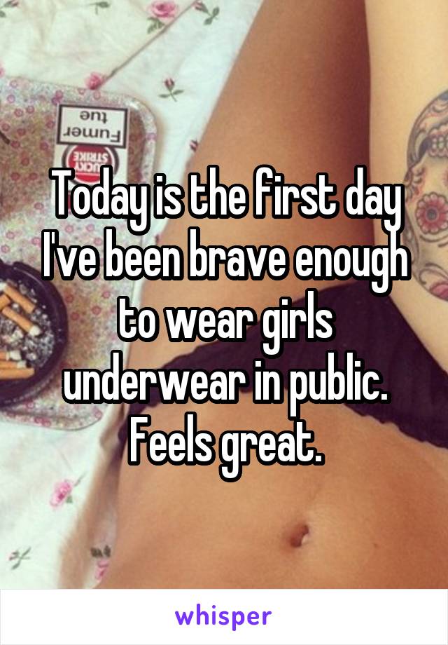 Today is the first day I've been brave enough to wear girls underwear in public. Feels great.