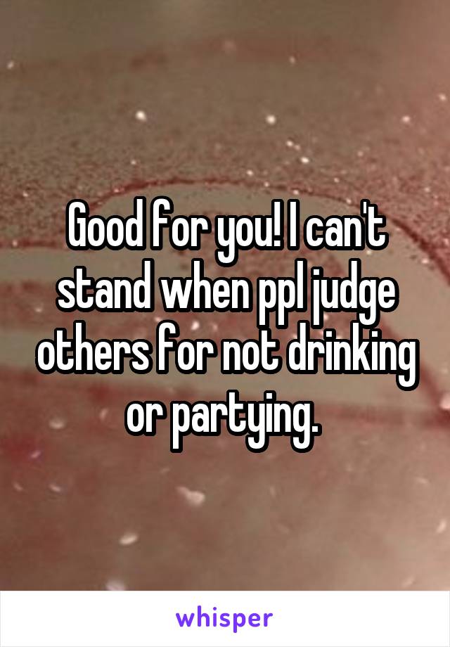 Good for you! I can't stand when ppl judge others for not drinking or partying. 