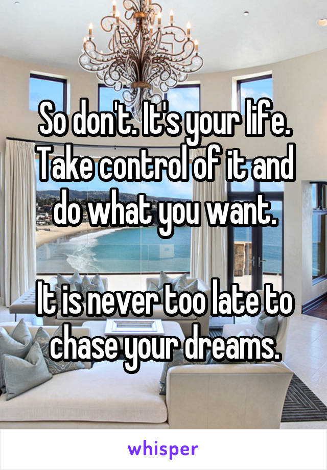 So don't. It's your life. Take control of it and do what you want.

It is never too late to chase your dreams.