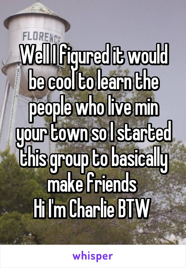 Well I figured it would be cool to learn the people who live min your town so I started this group to basically make friends 
Hi I'm Charlie BTW 