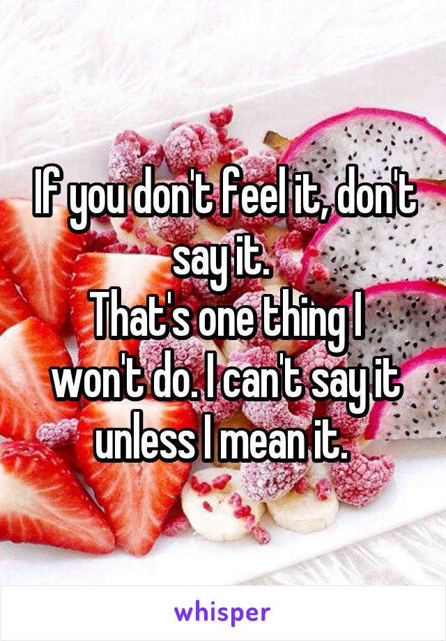 If you don't feel it, don't say it. 
That's one thing I won't do. I can't say it unless I mean it. 