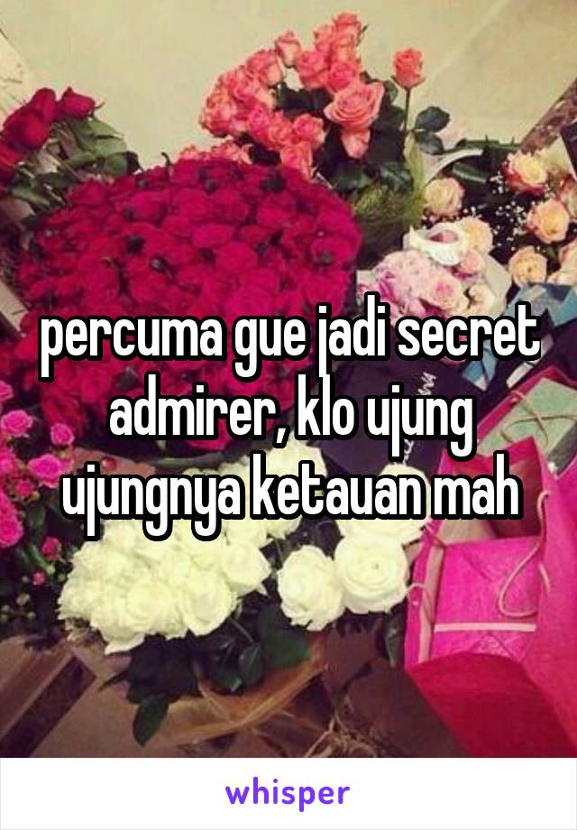 percuma gue jadi secret admirer, klo ujung ujungnya ketauan mah