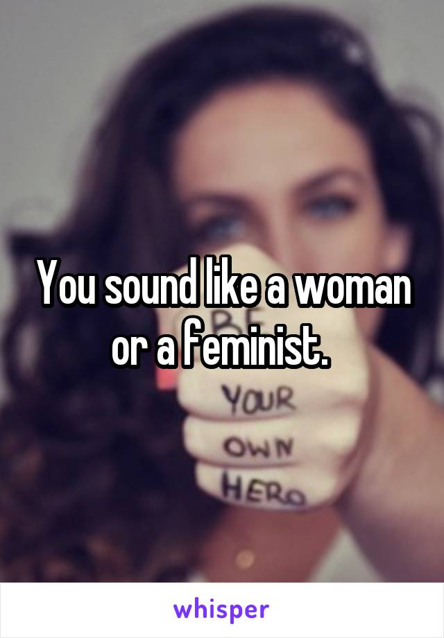 You sound like a woman or a feminist. 