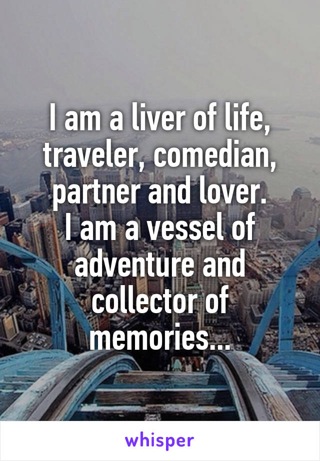 I am a liver of life, traveler, comedian, partner and lover.
I am a vessel of adventure and collector of memories...