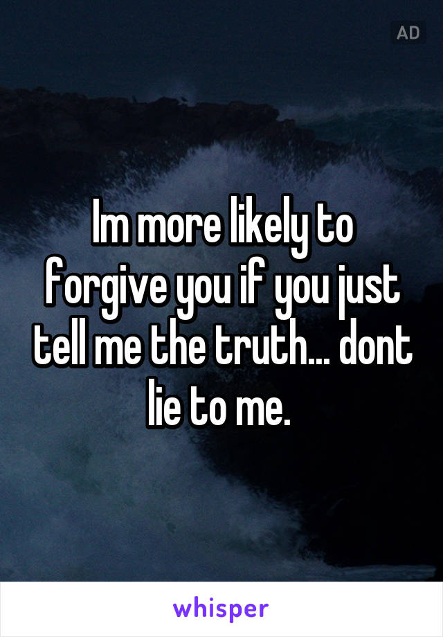 Im more likely to forgive you if you just tell me the truth... dont lie to me. 