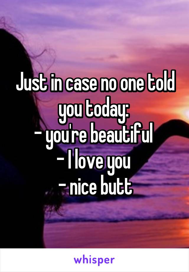 Just in case no one told you today: 
- you're beautiful 
- I love you 
- nice butt