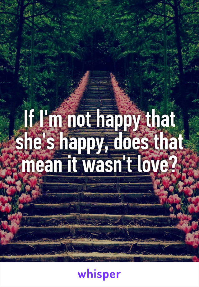 If I'm not happy that she's happy, does that mean it wasn't love?