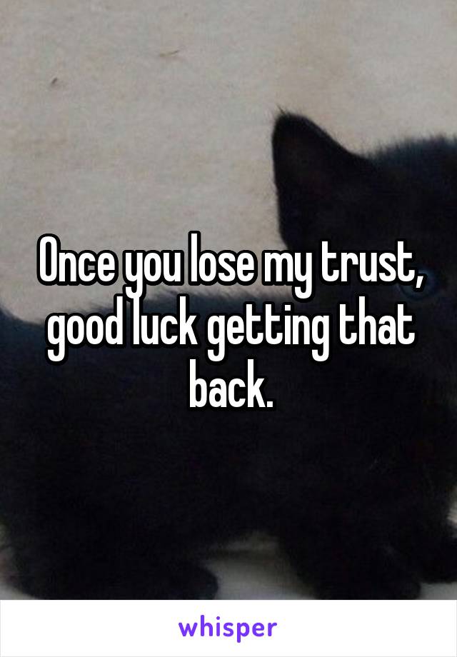 Once you lose my trust, good luck getting that back.