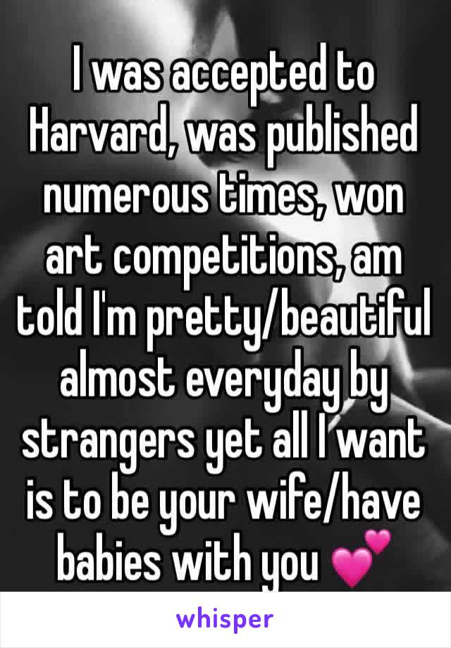 I was accepted to Harvard, was published numerous times, won art competitions, am told I'm pretty/beautiful almost everyday by strangers yet all I want is to be your wife/have babies with you 💕