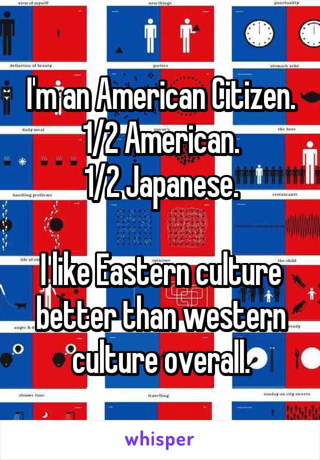 I'm an American Citizen.
1/2 American.
1/2 Japanese.

I like Eastern culture better than western culture overall.