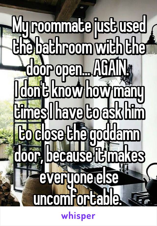 My roommate just used the bathroom with the door open... AGAIN. 
I don't know how many times I have to ask him to close the goddamn door, because it makes everyone else uncomfortable. 