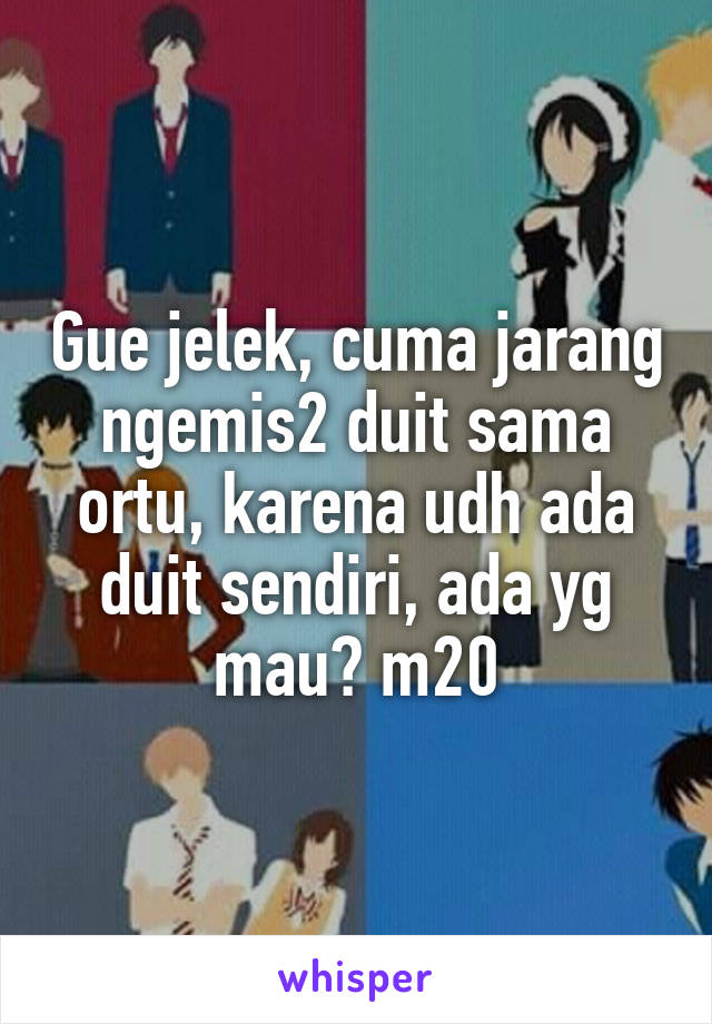 Gue jelek, cuma jarang ngemis2 duit sama ortu, karena udh ada duit sendiri, ada yg mau? m20