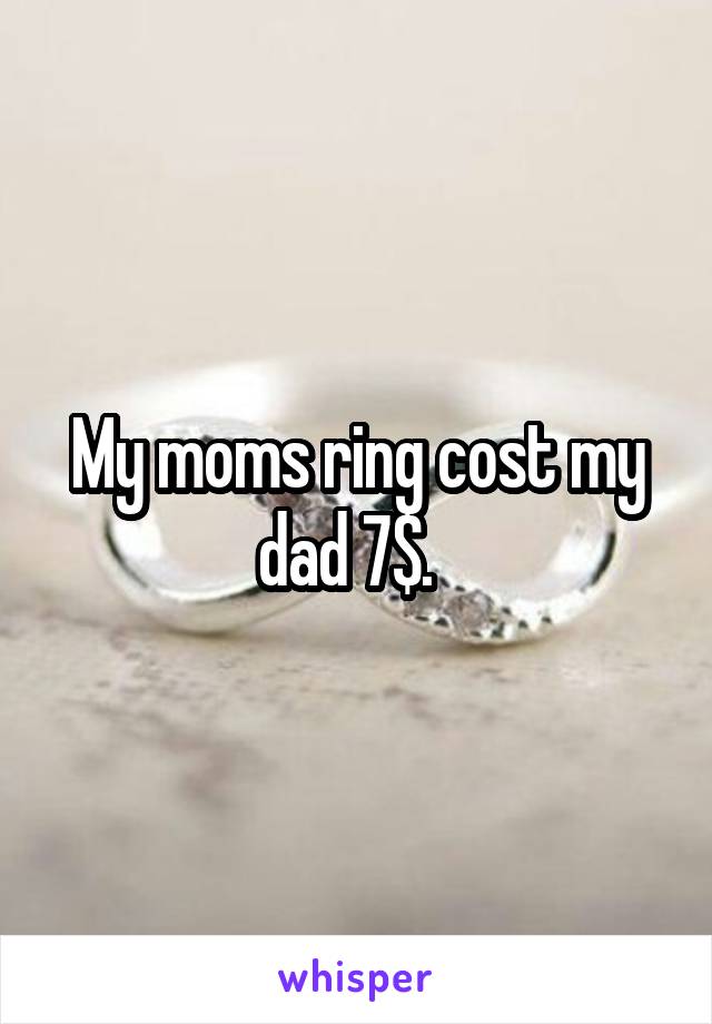 My moms ring cost my dad 7$.  