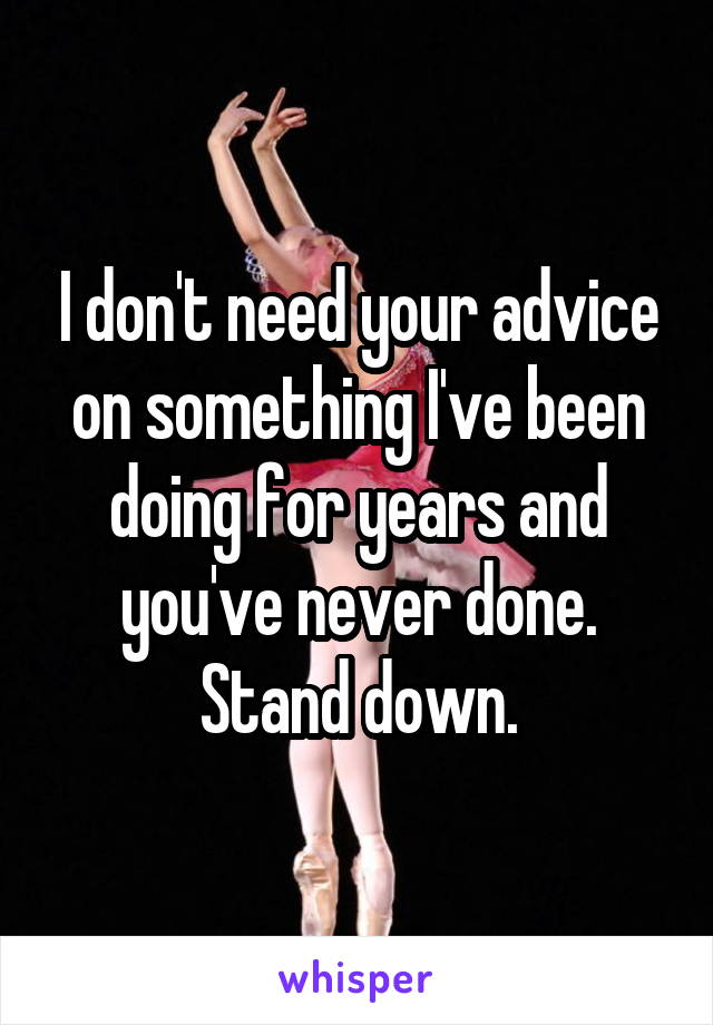 I don't need your advice on something I've been doing for years and you've never done. Stand down.