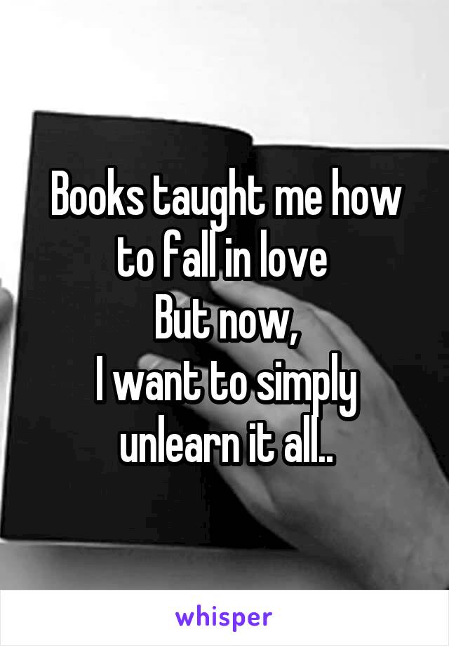 Books taught me how to fall in love 
But now,
I want to simply unlearn it all..