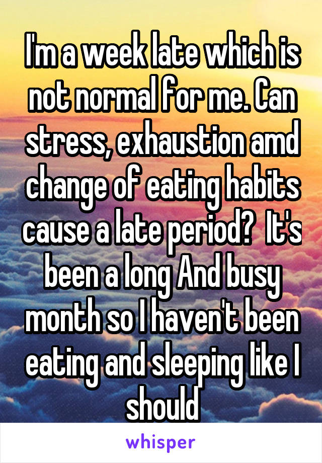 I'm a week late which is not normal for me. Can stress, exhaustion amd change of eating habits cause a late period?  It's been a long And busy month so I haven't been eating and sleeping like I should