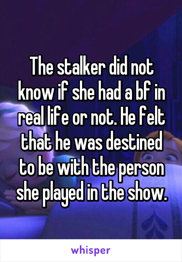 The stalker did not know if she had a bf in real life or not. He felt that he was destined to be with the person she played in the show.