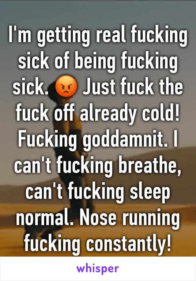 I'm getting real fucking sick of being fucking sick. 😡 Just fuck the fuck off already cold! Fucking goddamnit. I can't fucking breathe, can't fucking sleep normal. Nose running fucking constantly!