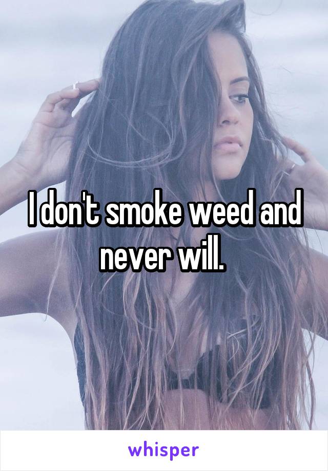 I don't smoke weed and never will. 