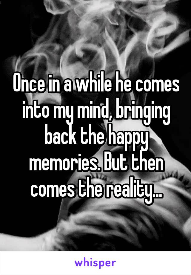 Once in a while he comes into my mind, bringing back the happy memories. But then comes the reality...