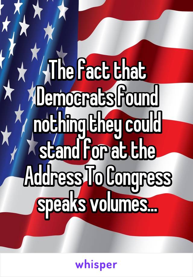 The fact that Democrats found nothing they could stand for at the Address To Congress speaks volumes...